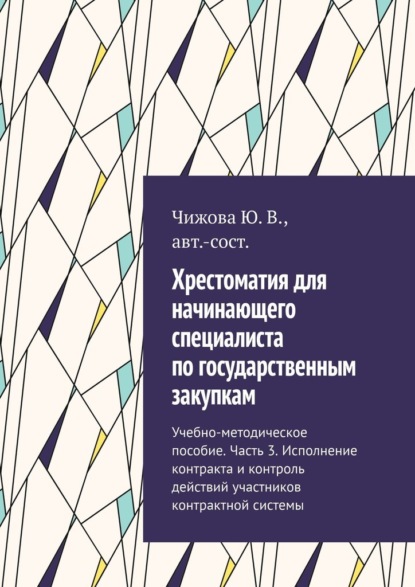 Хрестоматия для начинающего специалиста по государственным закупкам. Учебно-методическое пособие. Часть 3. Исполнение контракта и контроль действий участников контрактной системы — Ю. В. Чижова