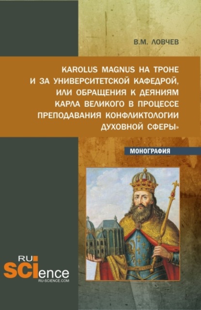 Karolus Magnus на троне и за университетской кафедрой или обращения к деяниям Карла Великого в процессе преподавания Конфликтологии духовной сферы . (Бакалавриат, Магистратура). Монография. — Владимир Михайлович Ловчев