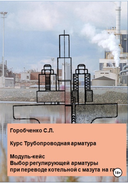 Курс Трубопроводная арматура. Модуль-кейс Выбор регулирующей арматуры при переводе котельной с мазута на газ — Станислав Львович Горобченко