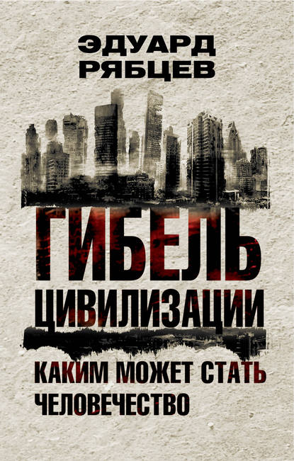 Гибель цивилизации. Каким может стать человечество — Эдуард Рябцев