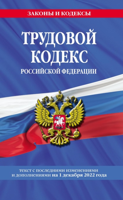 Трудовой кодекс Российской Федерации. Текст с последними изменениями и дополнениями на 1 декабря 2022 года — Группа авторов