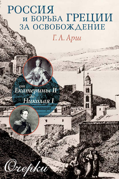Россия и борьба Греции за освобождение. От Екатерины II до Николая I. Очерки — Григорий Арш