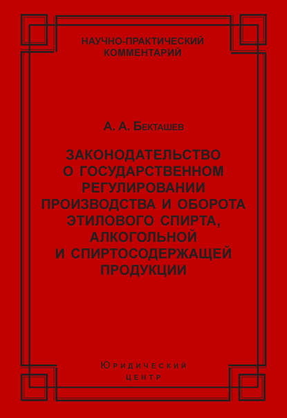 Законодательство о государственном регулировании производства и оборота этилового спирта, алкогольной и спиртосодержащей продукции — А. А. Бекташев