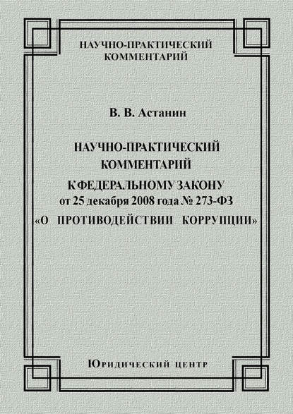 Научно-практический комментарий к Федеральному закону от 25 декабря 2008 года №273-ФЗ «О противодействии коррупции» — В. В. Астанин