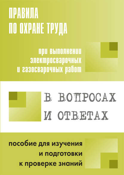 Правила по охране труда при выполнении электросварочных и газосварочных работ в вопросах и ответах. Пособие для изучения и подготовки к проверке знаний - Группа авторов