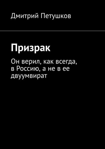 Призрак. Он верил, как всегда, в Россию, а не в ее двуумвират — Дмитрий Петушков