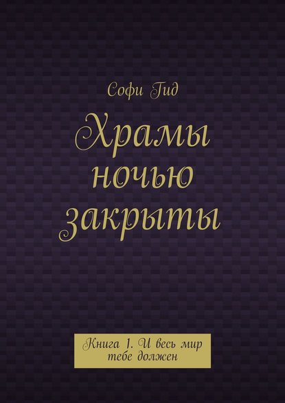 Храмы ночью закрыты. Книга 1. И весь мир тебе должен — Софи Гид