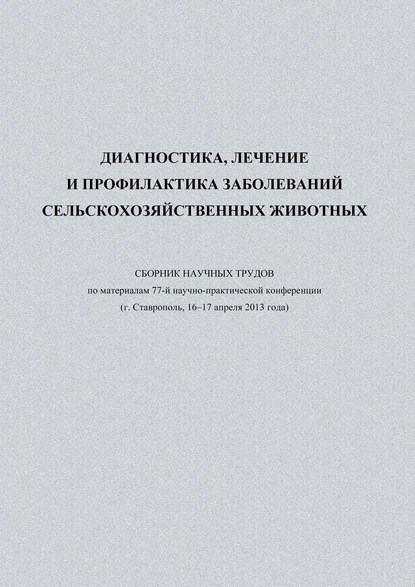 Диагностика, лечение и профилактика заболеваний сельскохозяйственных животных. Сборник научных трудов по материалам 77-й научно-практической конференции (г. Ставрополь, 16-17 апреля 2013 года) — Сборник статей