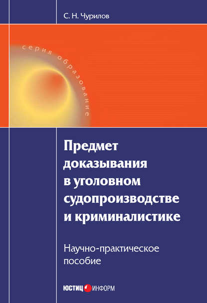 Предмет доказывания в уголовном судопроизводстве и криминалистике: Научно-практическое пособие — С. Н. Чурилов