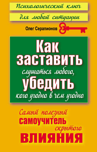 Как заставить слушаться любого, убедить кого угодно в чем угодно. Самый полезный самоучитель скрытого влияния — Олег Серапионов