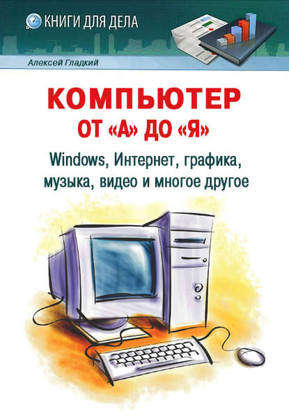 Компьютер от «А» до «Я»: Windows, Интернет, графика, музыка, видео и многое другое — А. А. Гладкий