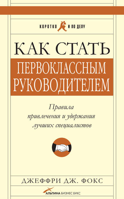 Как стать первоклассным руководителем: Правила привлечения и удержания лучших специалистов — Джеффри Дж. Фокс