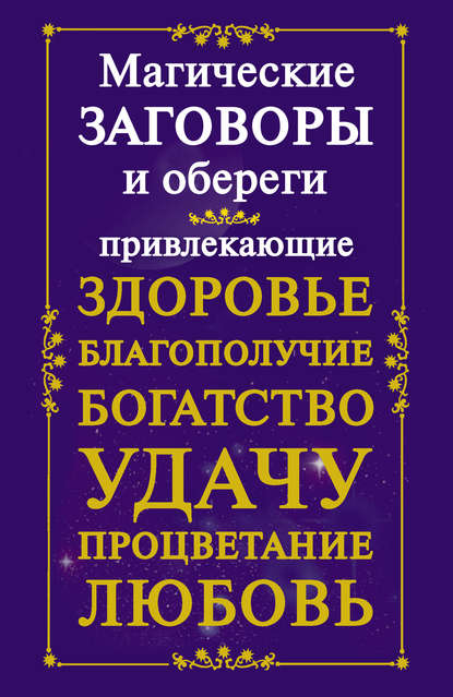 Магические заговоры и обереги, привлекающие здоровье, благополучие, богатство, удачу, процветание, любовь — Группа авторов