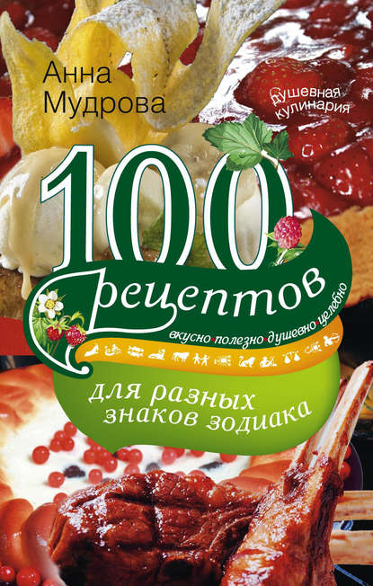 100 рецептов для разных знаков зодиака. Вкусно, полезно, душевно, целебно — А. Ю. Мудрова