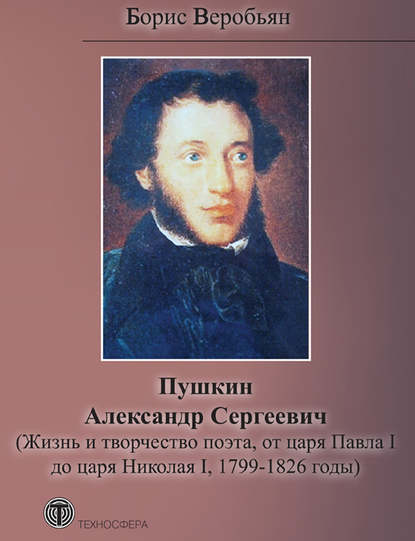 Пушкин Александр Сергеевич (Жизнь и творчество поэта, от царя Павла I до царя Николая I, 1799 – 1826 годы) — Борис Веробьян