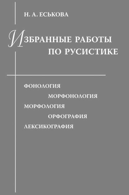 Избранные работы по русистике. Фонология. Морфонология. Морфология. Орфография. Лексикография — Н. А. Еськова