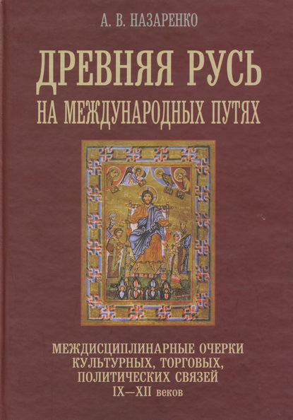 Древняя Русь на международных путях. Междисциплинарные очерки культурных, торговых, политических связей IX-XII вв. — А. В. Назаренко