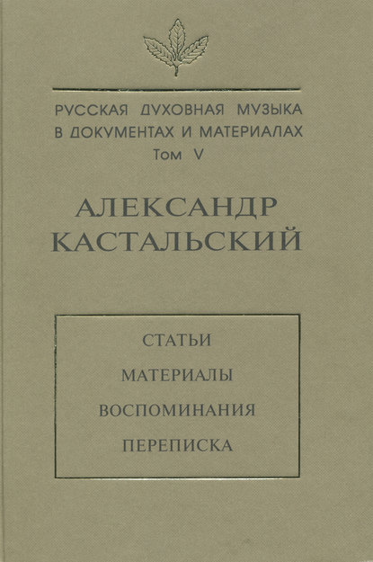 Русская духовная музыка в документах и материалах. Том V. Александр Кастальский. Статьи, материалы, воспоминания, переписка — Группа авторов