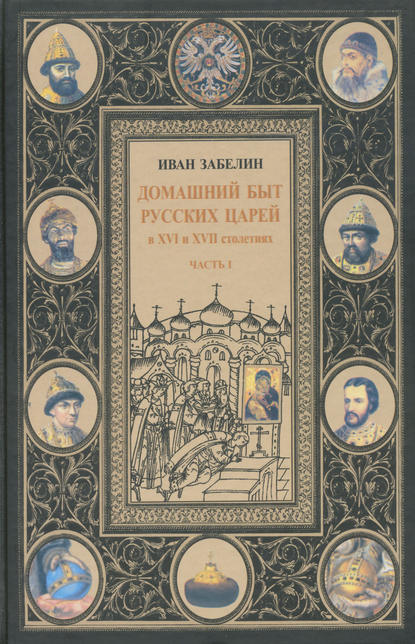 Домашний быт русских царей в XVI и XVII столетиях. Том I. Часть I — И. Е. Забелин