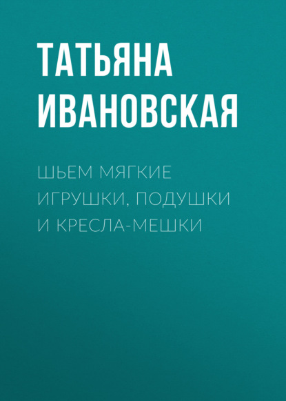 Шьем мягкие игрушки, подушки и кресла-мешки — Татьяна Ивановская