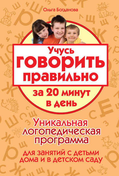 Учусь говорить правильно за 20 минут в день. Уникальная логопедическая программа для работы с детьми дома и в детском саду — Ольга Богданова