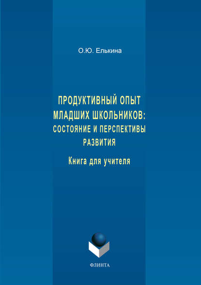 Продуктивный опыт младших школьников: состояние и перспективы развития. Книга для учителя — О. Ю. Елькина