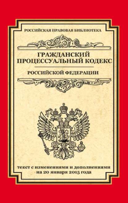 Гражданский процессуальный кодекс Российской Федерации. Текст с изменениями и дополнениями на 20 января 2015 года — Группа авторов