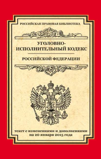 Уголовно-исполнительный кодекс Российской Федерации. Текст с изменениями и дополнениями на 20 января 2015 года — Группа авторов