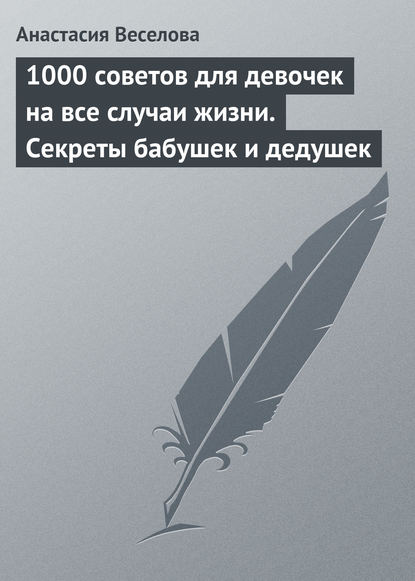 1000 советов для девочек на все случаи жизни. Секреты бабушек и дедушек — Анастасия Веселова