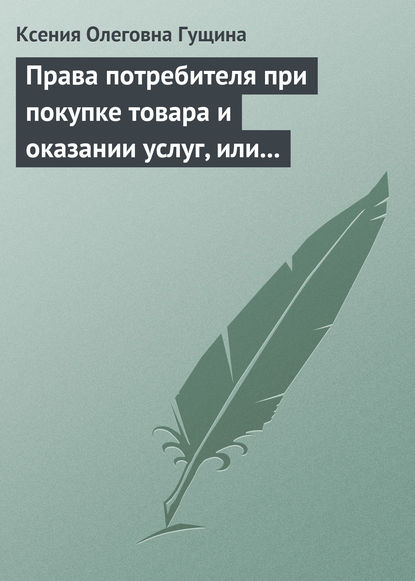 Права потребителя при покупке товара и оказании услуг, или Потребитель всегда прав — Ксения Олеговна Гущина