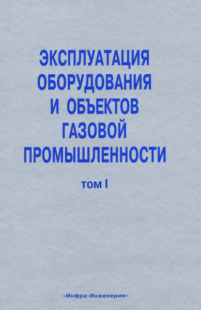 Эксплуатация оборудования и объектов газовой промышленности. Том I — Коллектив авторов