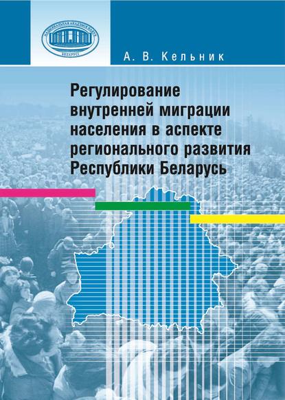 Регулирование внутренней миграции населения в аспекте регионального развития Республики Беларусь — А. В. Кельник