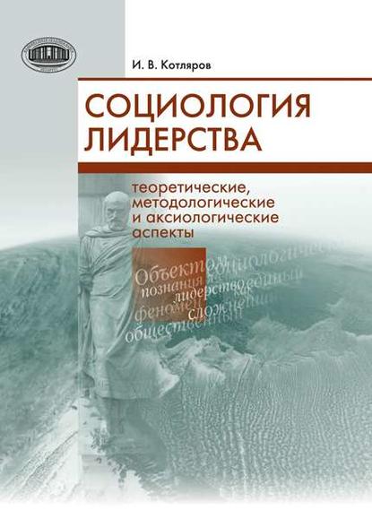 Социология лидерства. Теоретические, методологические и аксиологические аспекты — И. В. Котляров