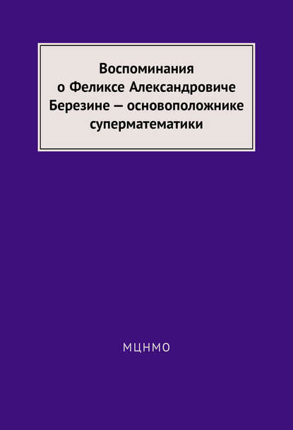 Воспоминания о Феликсе Александровиче Березине – основоположнике суперматематики — Группа авторов