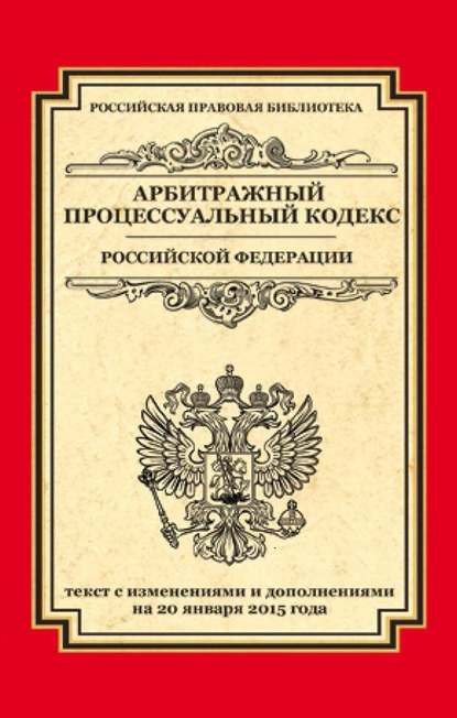 Арбитражный процессуальный кодекс Российской Федерации. Текст с изменениями и дополнениями на 20 января 2015 — Группа авторов