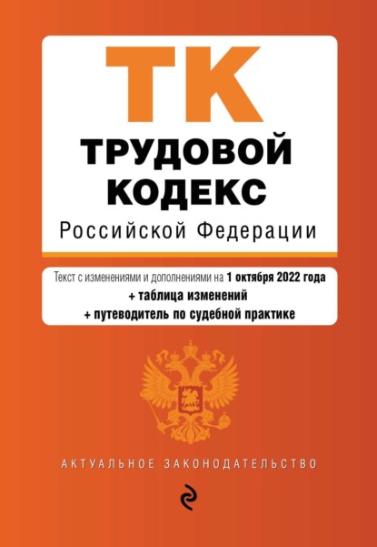 Трудовой кодекс Российской Федерации. Текст с изменениями и дополнениями на 1 октября 2022 года + таблица изменений + путеводитель по судебной практике — Группа авторов