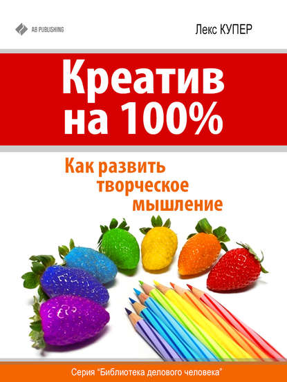 Креатив на 100%. Как развить творческое мышление — Лекс Купер