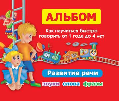 Альбом. Как научиться быстро говорить от 1 года до 4 лет. Развитие речи. Звуки, слова, фразы — О. А. Новиковская