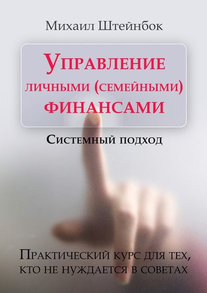 Управление личными (семейными) финансами. Системный подход. Практический курс для тех, кто не нуждается в советах — Михаил Штейнбок