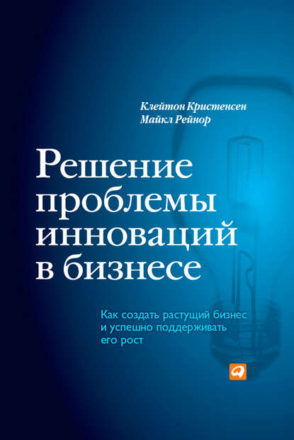 Решение проблемы инноваций в бизнесе. Как создать растущий бизнес и успешно поддерживать его рост — Клейтон Кристенсен