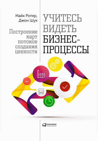 Учитесь видеть бизнес-процессы. Построение карт потоков создания ценности — Майк Ротер