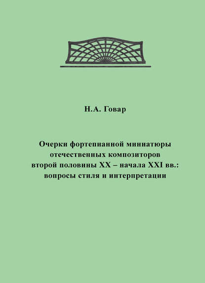 Очерки фортепианной миниатюры отечественных композиторов второй половины XX – начала XXI вв. Вопросы стиля и интерпретации — Н. А. Говар