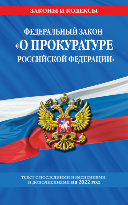 Федеральный закон «О прокуратуре Российской Федерации». Текст с последними изменениями и дополнениями на 2022 год — Группа авторов