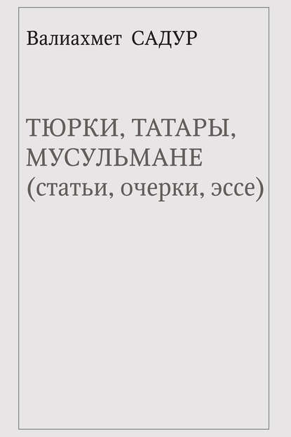 Тюрки, татары, мусульмане (статьи, очерки, эссе) — Валиахмет Садур