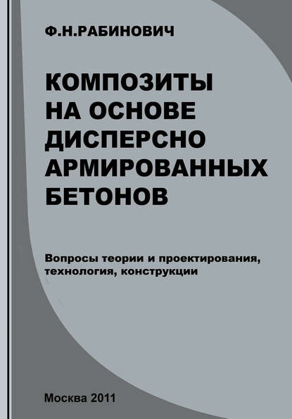 Композиты на основе дисперсно армированных бетонов. Вопросы теории и проектирования, технология, конструкции — Ф. Н. Рабинович