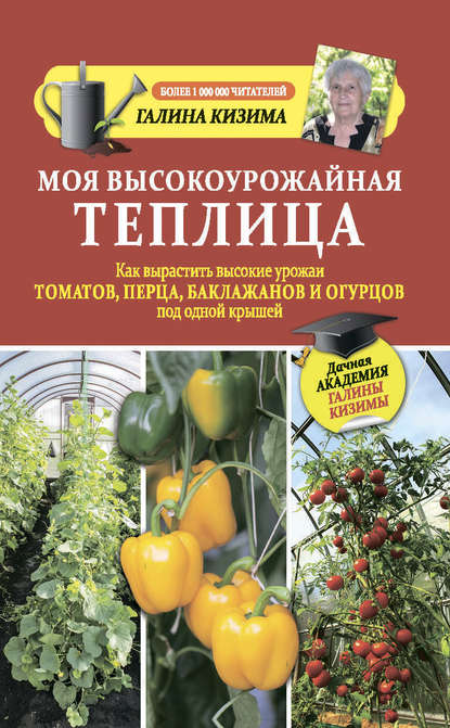 Моя высокоурожайная теплица. Как вырастить высокие урожаи томатов, перца, баклажанов и огурцов под одной крышей — Галина Кизима