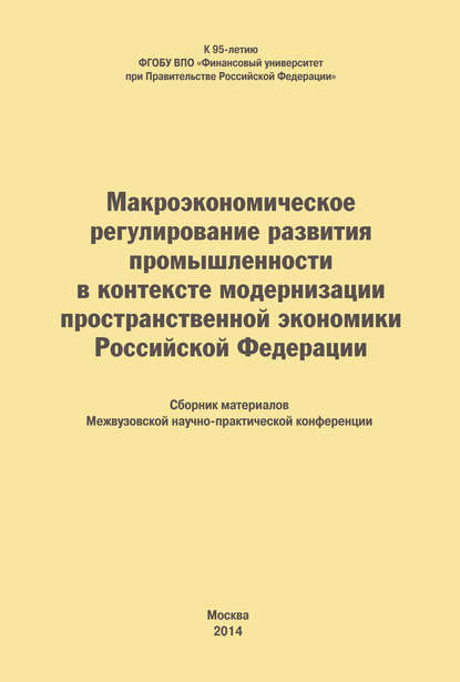 Макроэкономическое регулирование развития промышленности в контексте модернизации пространственной экономики Российской Федерации. Сборник материалов Межвузовской научно-практической конференции — Коллектив авторов