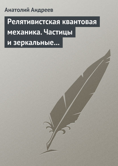 Релятивистская квантовая механика. Частицы и зеркальные частицы — А. В. Андреев