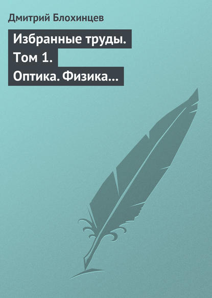 Избранные труды. Том 1. Оптика. Физика твердого тела. Акустика. Ядерная энергетика. Воспоминания — Дмитрий Блохинцев