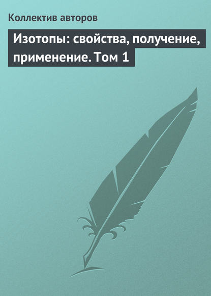 Изотопы: свойства, получение, применение. Том 1 — Коллектив авторов